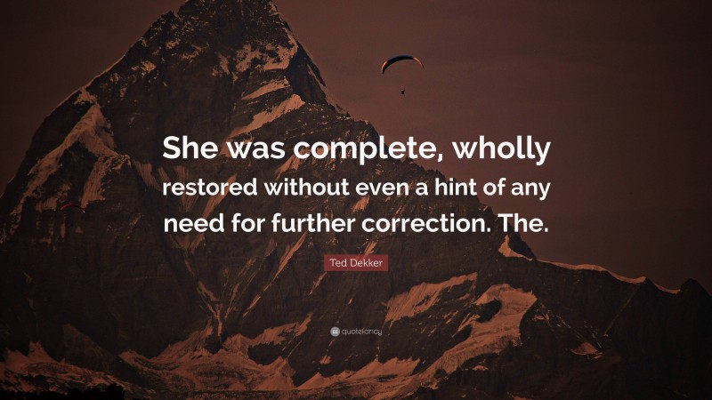 Ted Dekker Quote: “She was complete, wholly restored without even a hint of any need for further correction. The.”