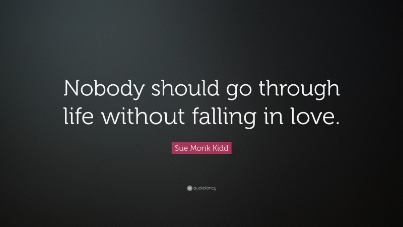 Sue Monk Kidd Quote: “Nobody should go through life without falling in love.”