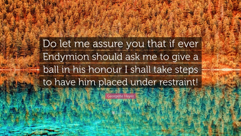 Georgette Heyer Quote: “Do let me assure you that if ever Endymion should ask me to give a ball in his honour I shall take steps to have him placed under restraint!”