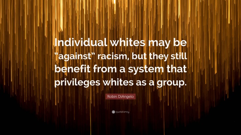 Robin DiAngelo Quote: “Individual whites may be “against” racism, but they still benefit from a system that privileges whites as a group.”