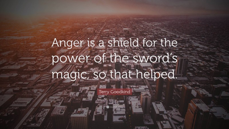 Terry Goodkind Quote: “Anger is a shield for the power of the sword’s magic, so that helped.”