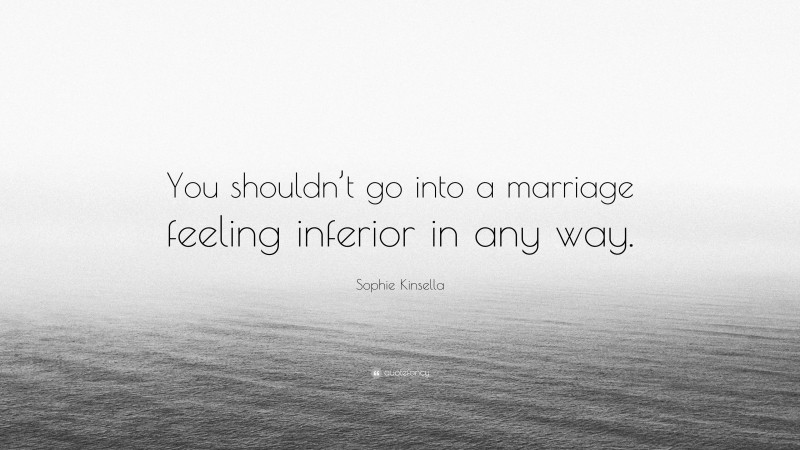 Sophie Kinsella Quote: “You shouldn’t go into a marriage feeling inferior in any way.”