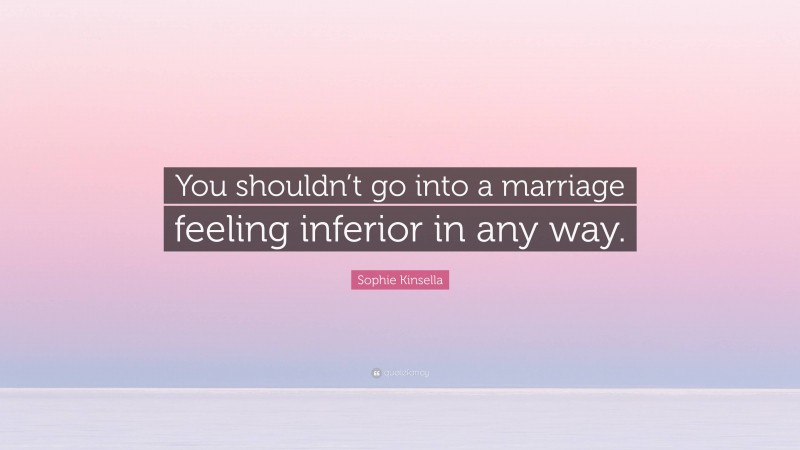 Sophie Kinsella Quote: “You shouldn’t go into a marriage feeling inferior in any way.”