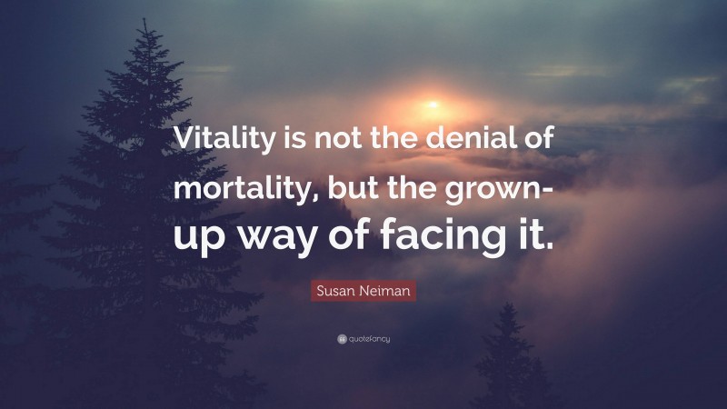 Susan Neiman Quote: “Vitality is not the denial of mortality, but the grown-up way of facing it.”