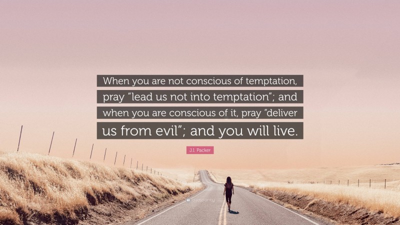 J.I. Packer Quote: “When you are not conscious of temptation, pray “lead us not into temptation”; and when you are conscious of it, pray “deliver us from evil”; and you will live.”