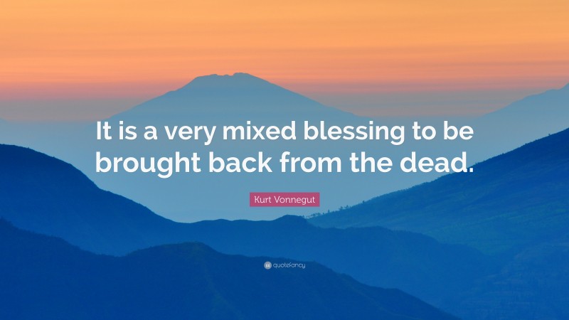 Kurt Vonnegut Quote: “It is a very mixed blessing to be brought back from the dead.”