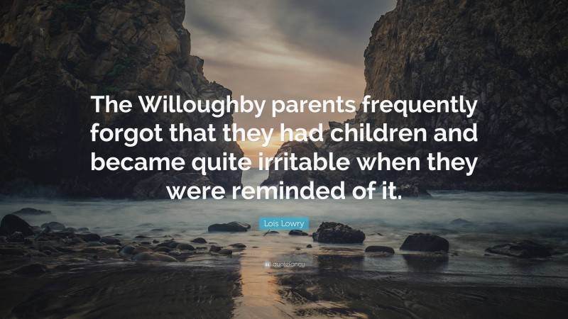 Lois Lowry Quote: “The Willoughby parents frequently forgot that they had children and became quite irritable when they were reminded of it.”