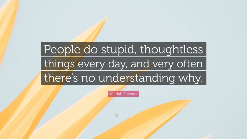 Mariah Stewart Quote: “People do stupid, thoughtless things every day, and very often there’s no understanding why.”