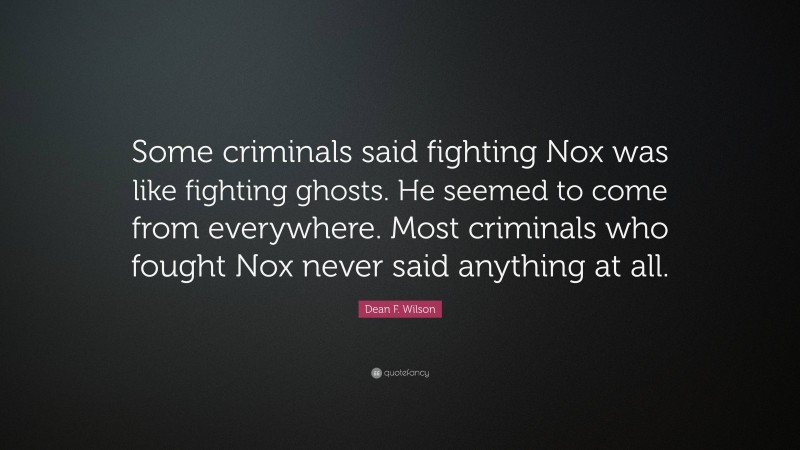 Dean F. Wilson Quote: “Some criminals said fighting Nox was like fighting ghosts. He seemed to come from everywhere. Most criminals who fought Nox never said anything at all.”