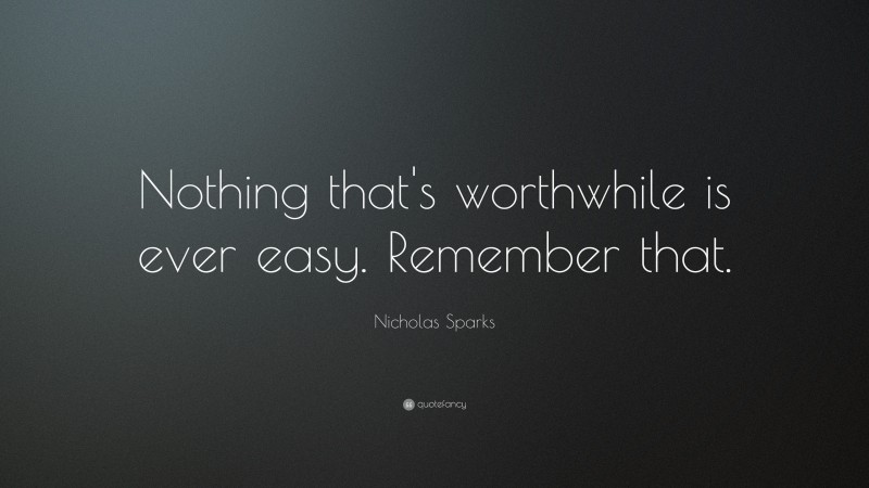 Nicholas Sparks Quote: “Nothing that’s worthwhile is ever easy ...