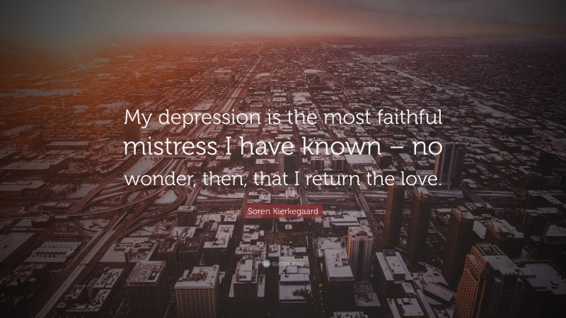 Soren Kierkegaard Quote: “My depression is the most faithful mistress I have known – no wonder, then, that I return the love.”