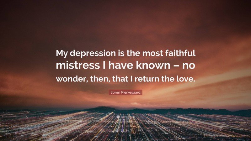 Soren Kierkegaard Quote: “My depression is the most faithful mistress I have known – no wonder, then, that I return the love.”