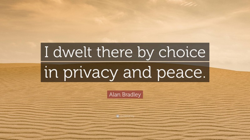 Alan Bradley Quote: “I dwelt there by choice in privacy and peace.”