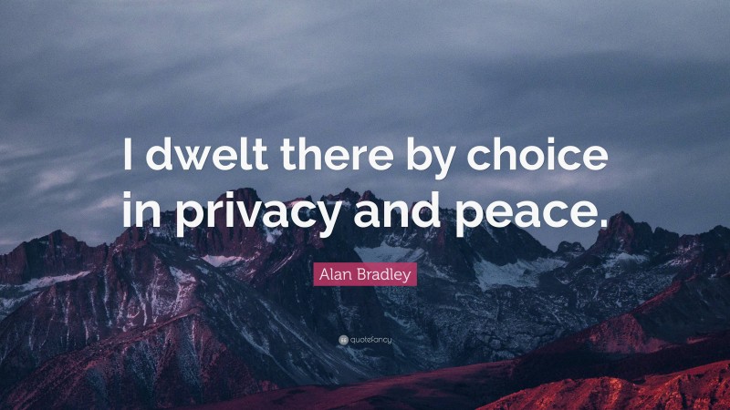 Alan Bradley Quote: “I dwelt there by choice in privacy and peace.”