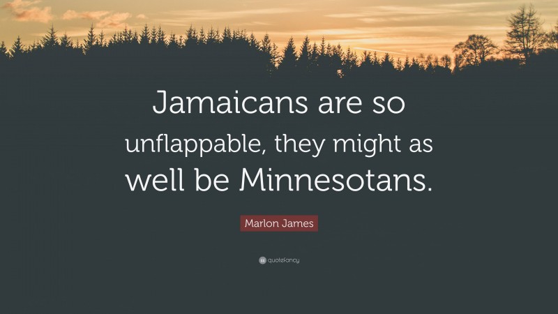 Marlon James Quote: “Jamaicans are so unflappable, they might as well be Minnesotans.”