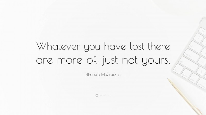 Elizabeth McCracken Quote: “Whatever you have lost there are more of, just not yours.”