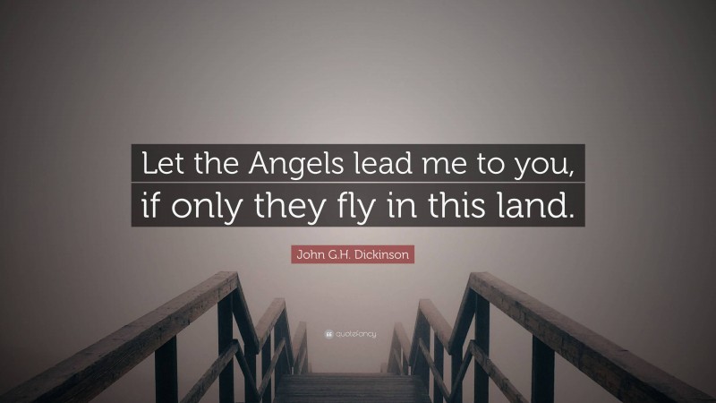 John G.H. Dickinson Quote: “Let the Angels lead me to you, if only they fly in this land.”