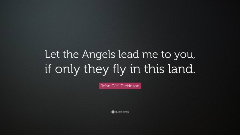 John G.H. Dickinson Quote: “Let the Angels lead me to you, if only they fly in this land.”