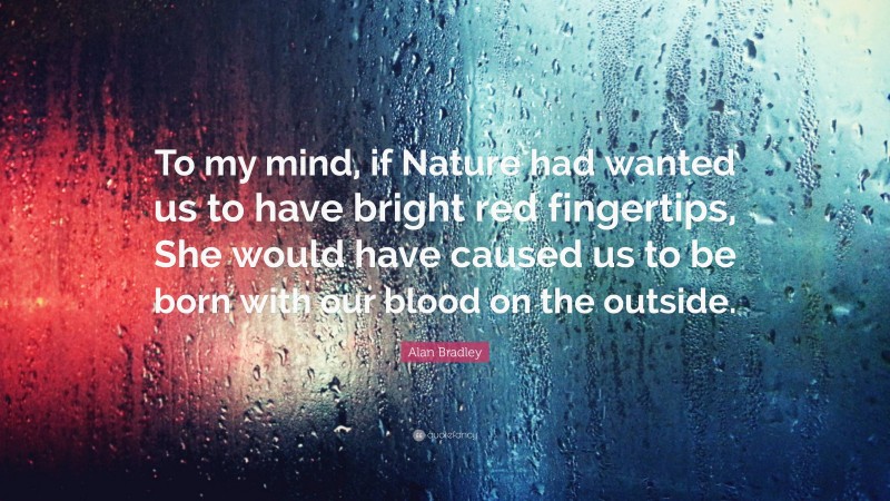 Alan Bradley Quote: “To my mind, if Nature had wanted us to have bright red fingertips, She would have caused us to be born with our blood on the outside.”