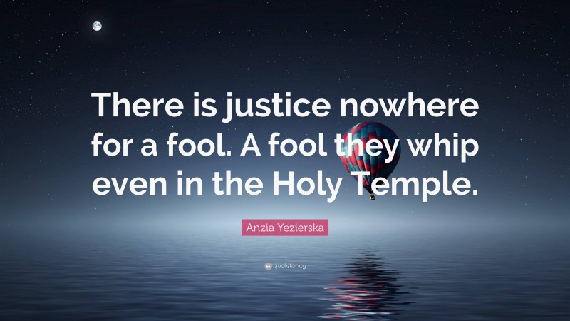 Anzia Yezierska Quote: “There is justice nowhere for a fool. A fool they whip even in the Holy Temple.”