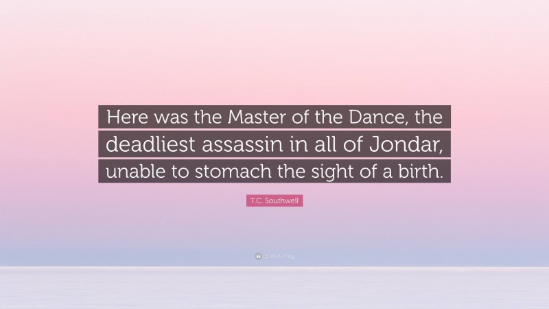 T.C. Southwell Quote: “Here was the Master of the Dance, the deadliest assassin in all of Jondar, unable to stomach the sight of a birth.”