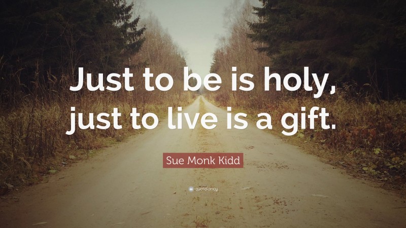 Sue Monk Kidd Quote: “Just to be is holy, just to live is a gift.”