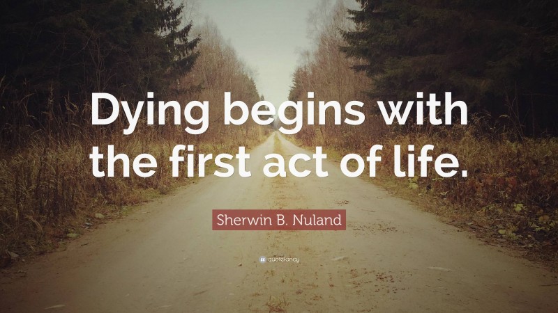 Sherwin B. Nuland Quote: “Dying begins with the first act of life.”