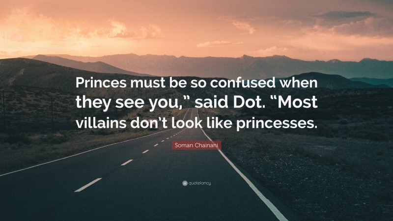 Soman Chainani Quote: “Princes must be so confused when they see you,” said Dot. “Most villains don’t look like princesses.”