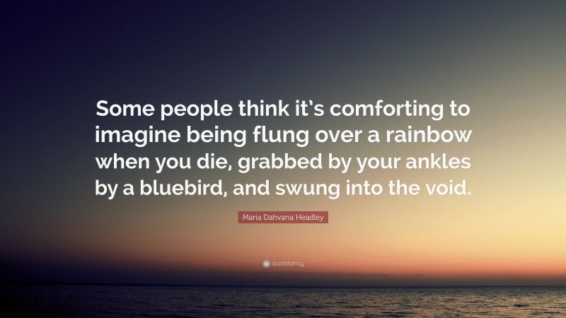 Maria Dahvana Headley Quote: “Some people think it’s comforting to imagine being flung over a rainbow when you die, grabbed by your ankles by a bluebird, and swung into the void.”