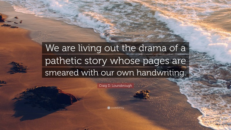 Craig D. Lounsbrough Quote: “We are living out the drama of a pathetic story whose pages are smeared with our own handwriting.”