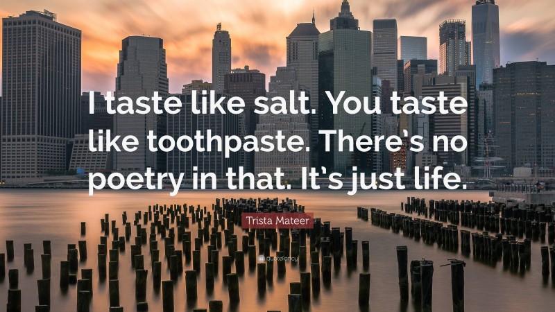 Trista Mateer Quote: “I taste like salt. You taste like toothpaste. There’s no poetry in that. It’s just life.”