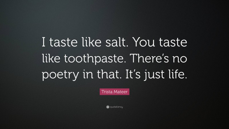 Trista Mateer Quote: “I taste like salt. You taste like toothpaste. There’s no poetry in that. It’s just life.”