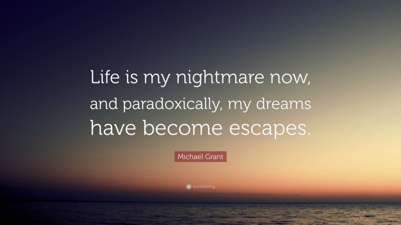 Michael Grant Quote: “Life is my nightmare now, and paradoxically, my dreams have become escapes.”