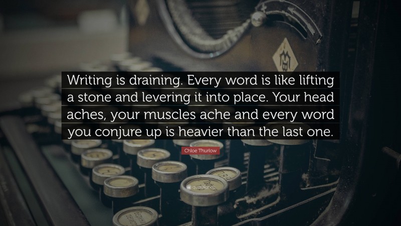 Chloe Thurlow Quote: “Writing is draining. Every word is like lifting a stone and levering it into place. Your head aches, your muscles ache and every word you conjure up is heavier than the last one.”