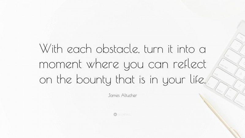 James Altucher Quote: “With each obstacle, turn it into a moment where you can reflect on the bounty that is in your life.”