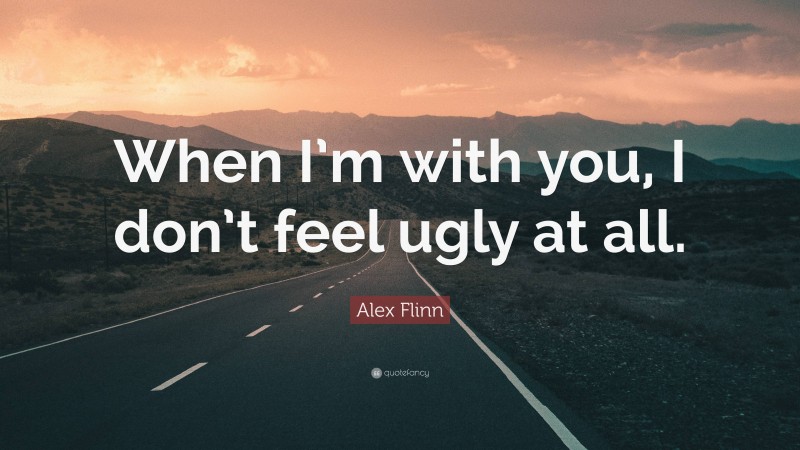 Alex Flinn Quote: “When I’m with you, I don’t feel ugly at all.”