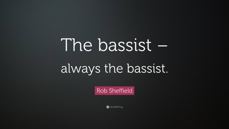 Rob Sheffield Quote: “The bassist – always the bassist.”
