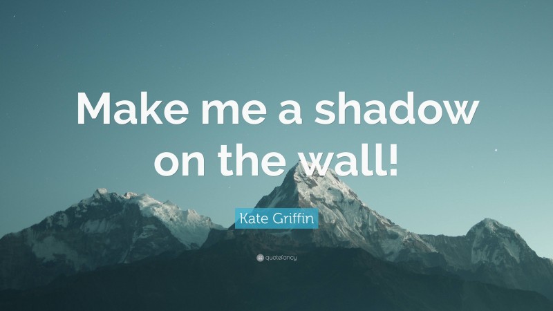 Kate Griffin Quote: “Make me a shadow on the wall!”