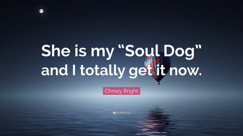 Christy Bright Quote: “She is my “Soul Dog” and I totally get it now.”