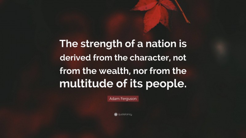 Adam Ferguson Quote: “The strength of a nation is derived from the character, not from the wealth, nor from the multitude of its people.”