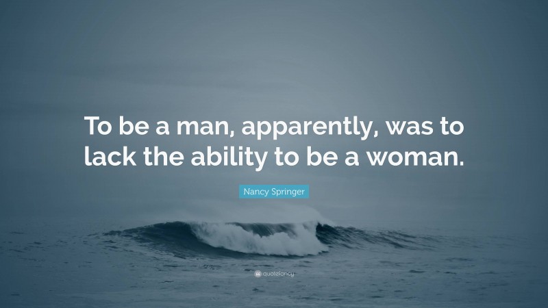 Nancy Springer Quote: “To be a man, apparently, was to lack the ability to be a woman.”