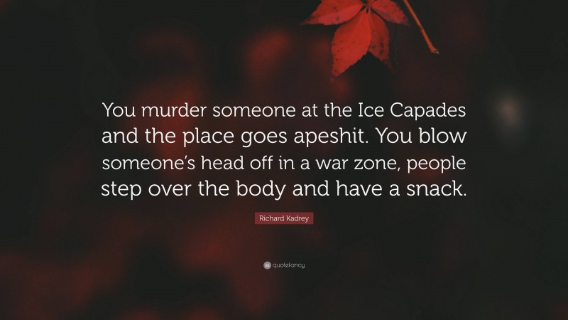 Richard Kadrey Quote: “You murder someone at the Ice Capades and the place goes apeshit. You blow someone’s head off in a war zone, people step over the body and have a snack.”