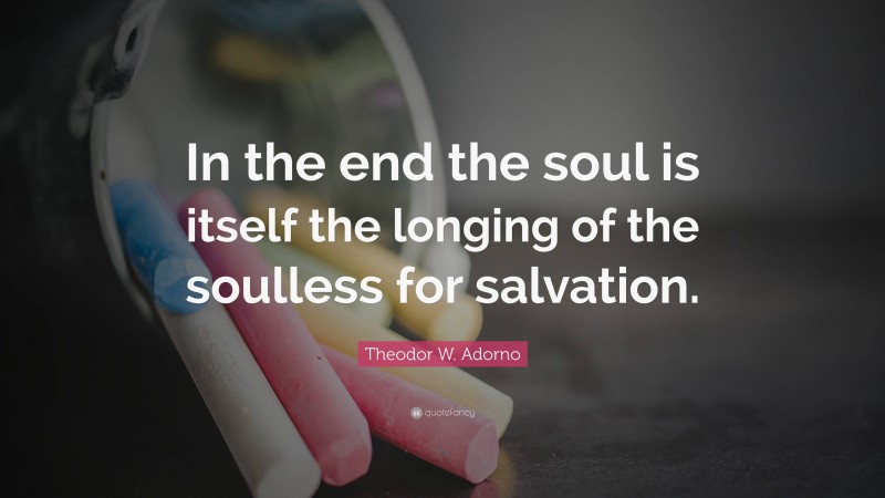 Theodor W. Adorno Quote: “In the end the soul is itself the longing of the soulless for salvation.”