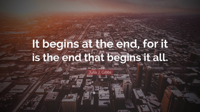 Julia J. Gibbs Quote: “It begins at the end, for it is the end that begins it all.”