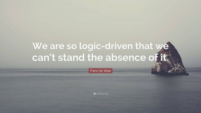 Frans de Waal Quote: “We are so logic-driven that we can’t stand the absence of it.”