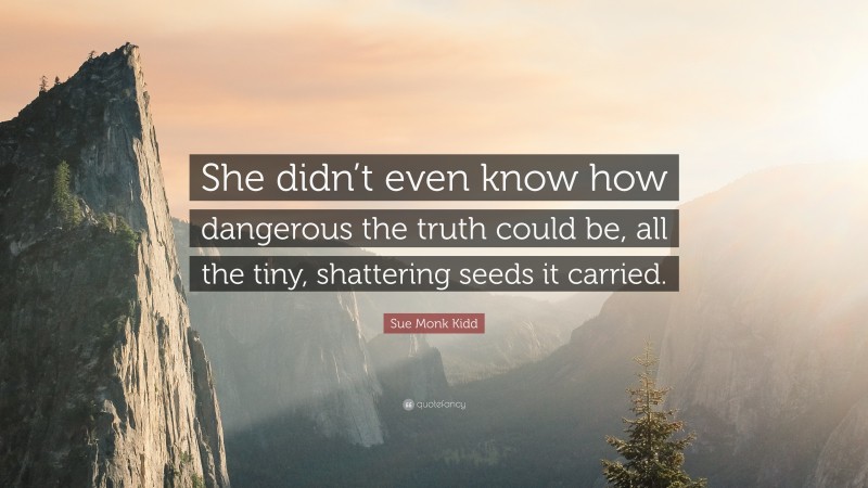 Sue Monk Kidd Quote: “She didn’t even know how dangerous the truth could be, all the tiny, shattering seeds it carried.”