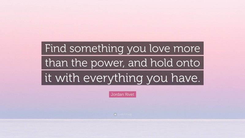 Jordan Rivet Quote: “Find something you love more than the power, and hold onto it with everything you have.”