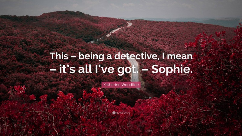 Katherine Woodfine Quote: “This – being a detective, I mean – it’s all I’ve got. – Sophie.”