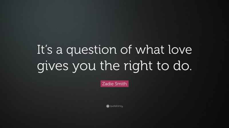 Zadie Smith Quote: “It’s a question of what love gives you the right to do.”