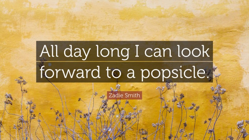 Zadie Smith Quote: “All day long I can look forward to a popsicle.”